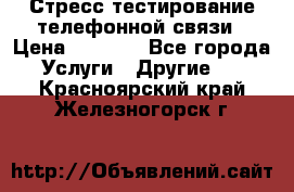 Стресс-тестирование телефонной связи › Цена ­ 1 000 - Все города Услуги » Другие   . Красноярский край,Железногорск г.